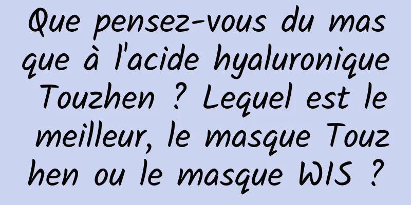 Que pensez-vous du masque à l'acide hyaluronique Touzhen ? Lequel est le meilleur, le masque Touzhen ou le masque WIS ?