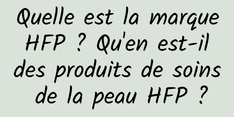 Quelle est la marque HFP ? Qu'en est-il des produits de soins de la peau HFP ?