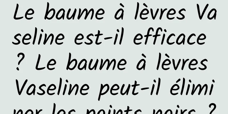 Le baume à lèvres Vaseline est-il efficace ? Le baume à lèvres Vaseline peut-il éliminer les points noirs ?