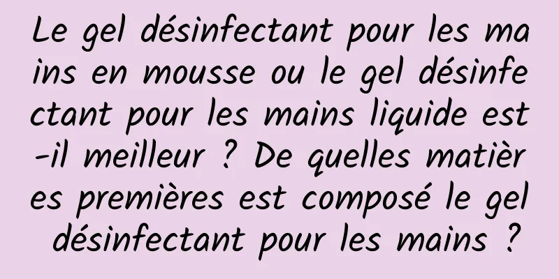 Le gel désinfectant pour les mains en mousse ou le gel désinfectant pour les mains liquide est-il meilleur ? De quelles matières premières est composé le gel désinfectant pour les mains ?