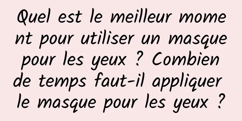 Quel est le meilleur moment pour utiliser un masque pour les yeux ? Combien de temps faut-il appliquer le masque pour les yeux ?