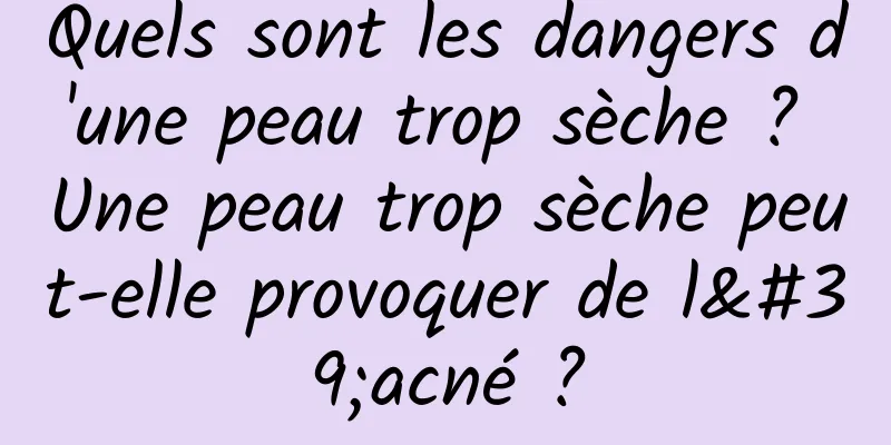 Quels sont les dangers d'une peau trop sèche ? Une peau trop sèche peut-elle provoquer de l'acné ?