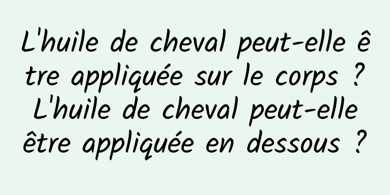 L'huile de cheval peut-elle être appliquée sur le corps ? L'huile de cheval peut-elle être appliquée en dessous ?