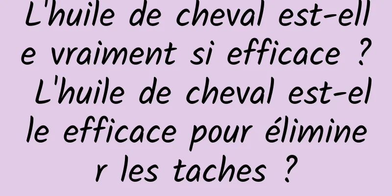 L'huile de cheval est-elle vraiment si efficace ? L'huile de cheval est-elle efficace pour éliminer les taches ?