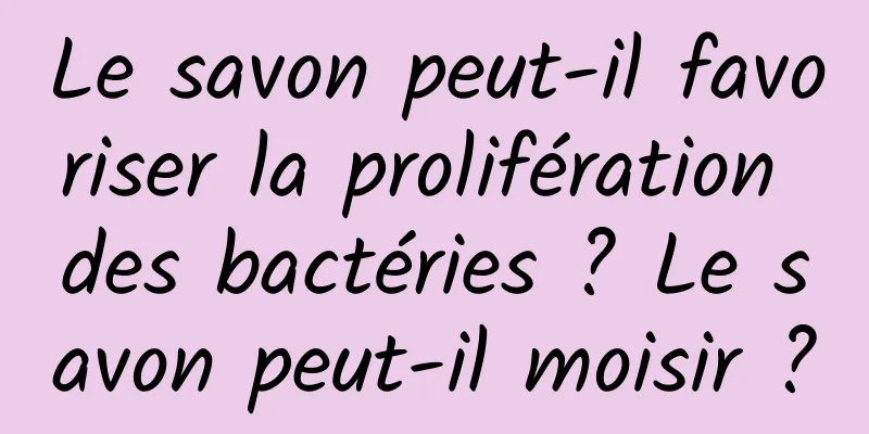 Le savon peut-il favoriser la prolifération des bactéries ? Le savon peut-il moisir ?