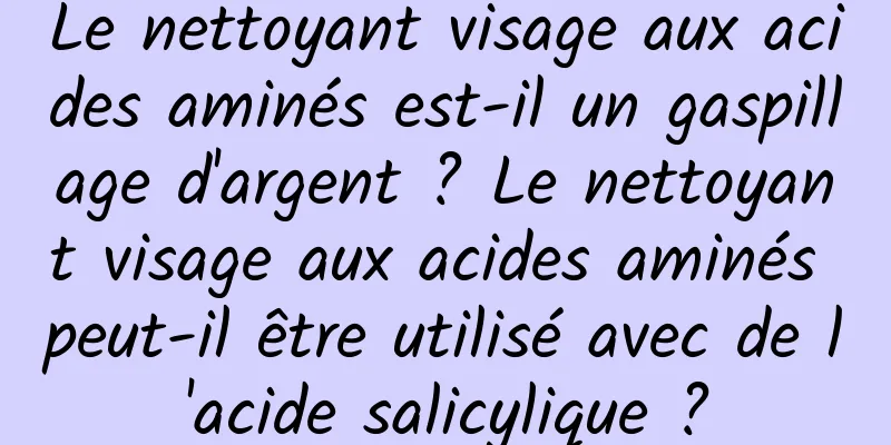 Le nettoyant visage aux acides aminés est-il un gaspillage d'argent ? Le nettoyant visage aux acides aminés peut-il être utilisé avec de l'acide salicylique ?