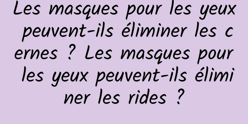 Les masques pour les yeux peuvent-ils éliminer les cernes ? Les masques pour les yeux peuvent-ils éliminer les rides ?