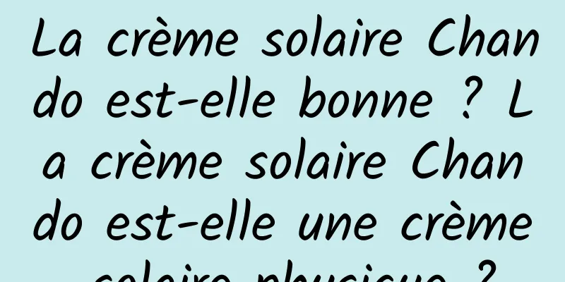La crème solaire Chando est-elle bonne ? La crème solaire Chando est-elle une crème solaire physique ?