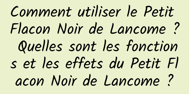Comment utiliser le Petit Flacon Noir de Lancome ? Quelles sont les fonctions et les effets du Petit Flacon Noir de Lancome ?