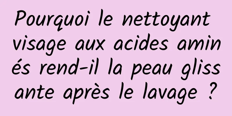 Pourquoi le nettoyant visage aux acides aminés rend-il la peau glissante après le lavage ?
