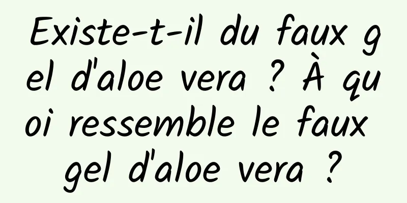 Existe-t-il du faux gel d'aloe vera ? À quoi ressemble le faux gel d'aloe vera ?