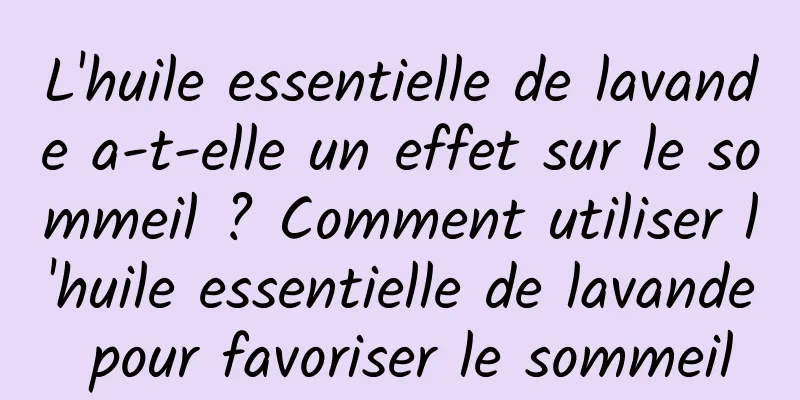 L'huile essentielle de lavande a-t-elle un effet sur le sommeil ? Comment utiliser l'huile essentielle de lavande pour favoriser le sommeil