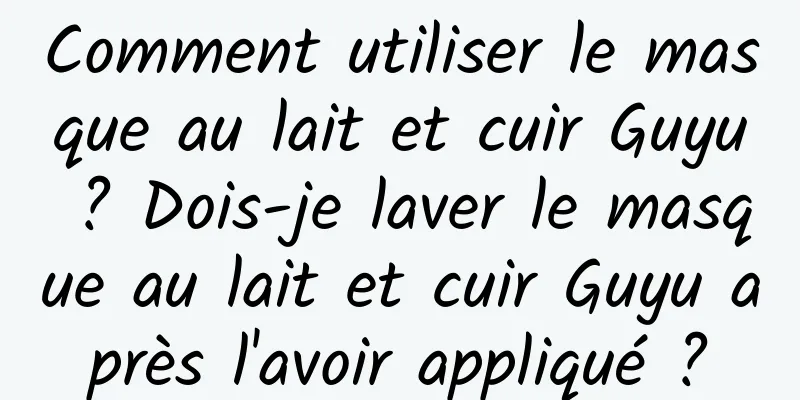 Comment utiliser le masque au lait et cuir Guyu ? Dois-je laver le masque au lait et cuir Guyu après l'avoir appliqué ?