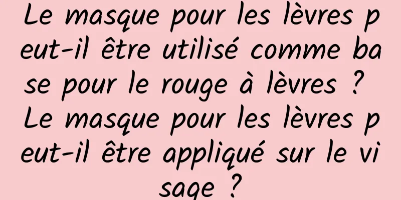 Le masque pour les lèvres peut-il être utilisé comme base pour le rouge à lèvres ? Le masque pour les lèvres peut-il être appliqué sur le visage ?