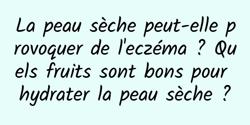La peau sèche peut-elle provoquer de l'eczéma ? Quels fruits sont bons pour hydrater la peau sèche ?