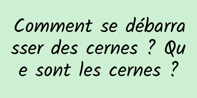 Comment se débarrasser des cernes ? Que sont les cernes ?