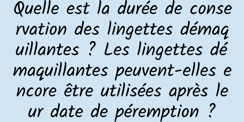 Quelle est la durée de conservation des lingettes démaquillantes ? Les lingettes démaquillantes peuvent-elles encore être utilisées après leur date de péremption ?