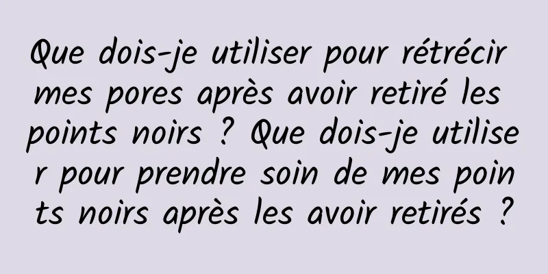 Que dois-je utiliser pour rétrécir mes pores après avoir retiré les points noirs ? Que dois-je utiliser pour prendre soin de mes points noirs après les avoir retirés ?
