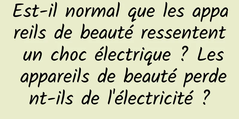 Est-il normal que les appareils de beauté ressentent un choc électrique ? Les appareils de beauté perdent-ils de l'électricité ?
