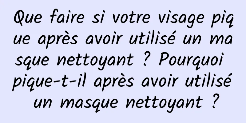 Que faire si votre visage pique après avoir utilisé un masque nettoyant ? Pourquoi pique-t-il après avoir utilisé un masque nettoyant ?