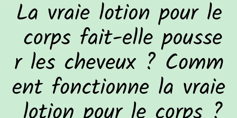 La vraie lotion pour le corps fait-elle pousser les cheveux ? Comment fonctionne la vraie lotion pour le corps ?