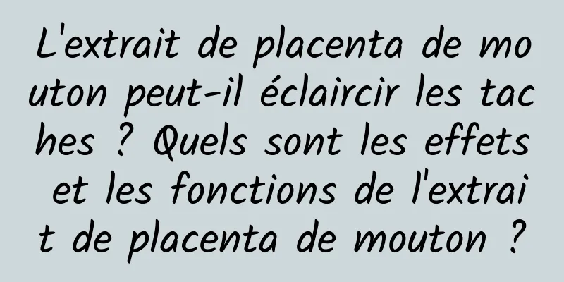 L'extrait de placenta de mouton peut-il éclaircir les taches ? Quels sont les effets et les fonctions de l'extrait de placenta de mouton ?