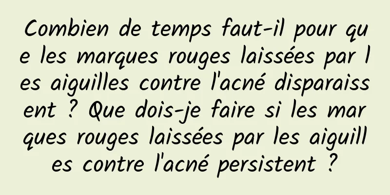 Combien de temps faut-il pour que les marques rouges laissées par les aiguilles contre l'acné disparaissent ? Que dois-je faire si les marques rouges laissées par les aiguilles contre l'acné persistent ?