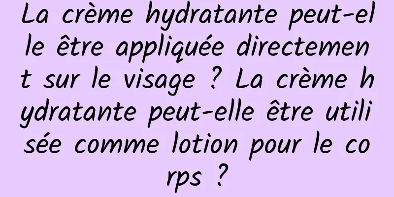 La crème hydratante peut-elle être appliquée directement sur le visage ? La crème hydratante peut-elle être utilisée comme lotion pour le corps ?