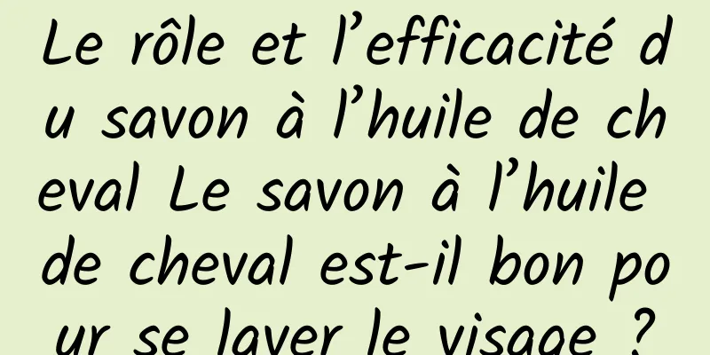 Le rôle et l’efficacité du savon à l’huile de cheval Le savon à l’huile de cheval est-il bon pour se laver le visage ?