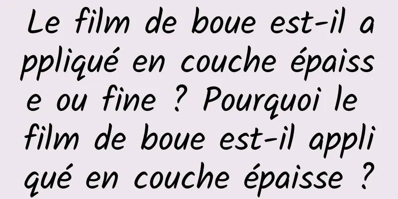 Le film de boue est-il appliqué en couche épaisse ou fine ? Pourquoi le film de boue est-il appliqué en couche épaisse ?