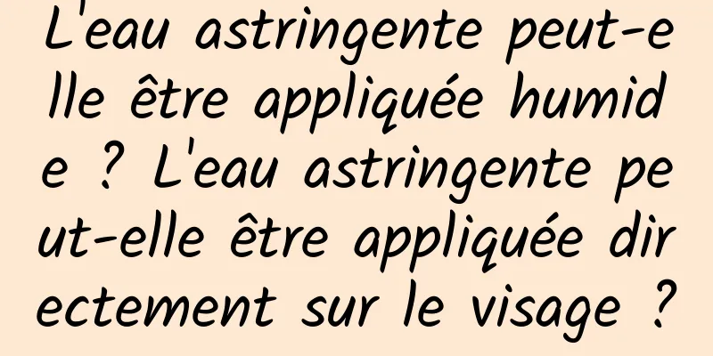 L'eau astringente peut-elle être appliquée humide ? L'eau astringente peut-elle être appliquée directement sur le visage ?