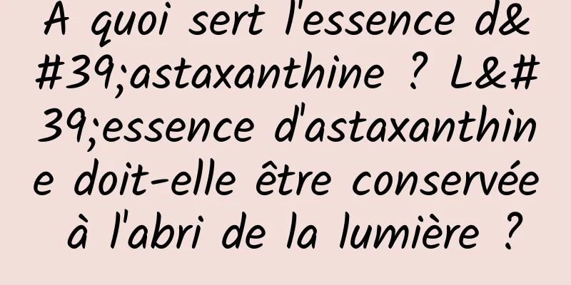 À quoi sert l'essence d'astaxanthine ? L'essence d'astaxanthine doit-elle être conservée à l'abri de la lumière ?