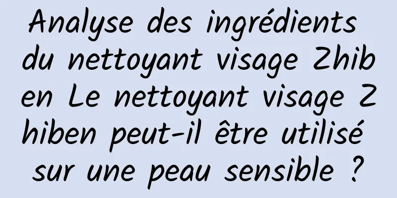 Analyse des ingrédients du nettoyant visage Zhiben Le nettoyant visage Zhiben peut-il être utilisé sur une peau sensible ?