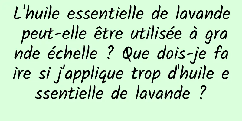 L'huile essentielle de lavande peut-elle être utilisée à grande échelle ? Que dois-je faire si j'applique trop d'huile essentielle de lavande ?