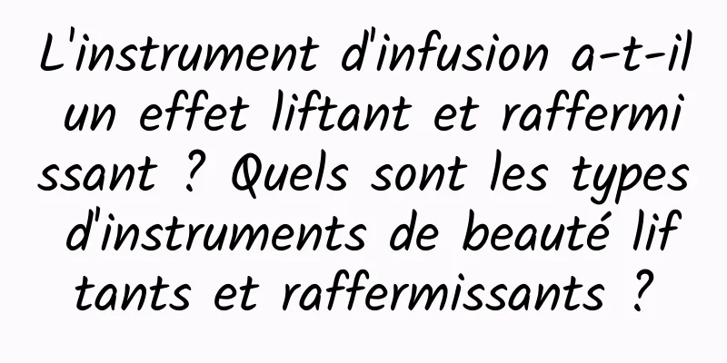 L'instrument d'infusion a-t-il un effet liftant et raffermissant ? Quels sont les types d'instruments de beauté liftants et raffermissants ?