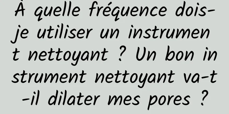 À quelle fréquence dois-je utiliser un instrument nettoyant ? Un bon instrument nettoyant va-t-il dilater mes pores ?