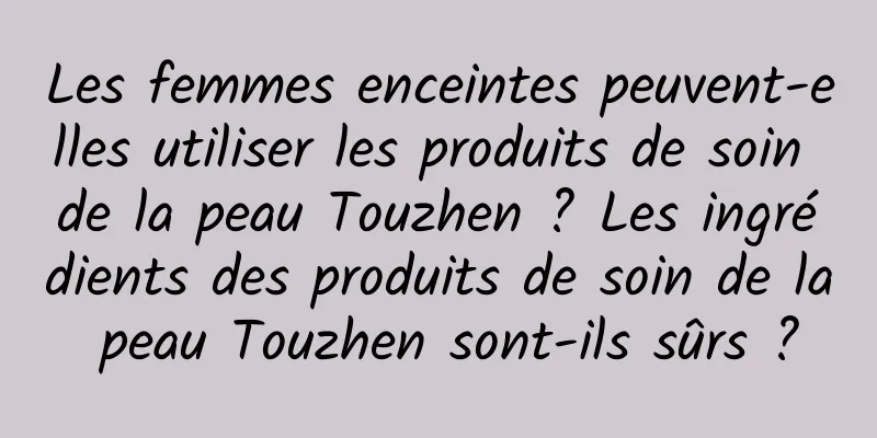Les femmes enceintes peuvent-elles utiliser les produits de soin de la peau Touzhen ? Les ingrédients des produits de soin de la peau Touzhen sont-ils sûrs ?