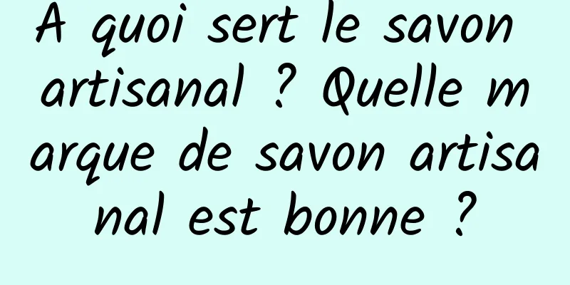 À quoi sert le savon artisanal ? Quelle marque de savon artisanal est bonne ?