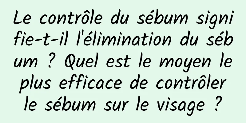 Le contrôle du sébum signifie-t-il l'élimination du sébum ? Quel est le moyen le plus efficace de contrôler le sébum sur le visage ?