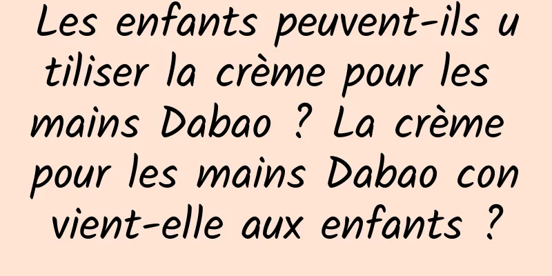 Les enfants peuvent-ils utiliser la crème pour les mains Dabao ? La crème pour les mains Dabao convient-elle aux enfants ?