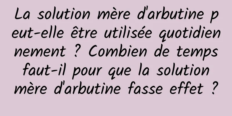 La solution mère d'arbutine peut-elle être utilisée quotidiennement ? Combien de temps faut-il pour que la solution mère d'arbutine fasse effet ?