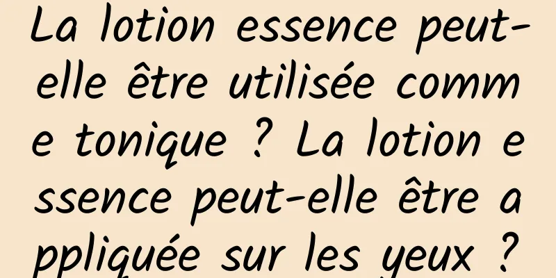 La lotion essence peut-elle être utilisée comme tonique ? La lotion essence peut-elle être appliquée sur les yeux ?