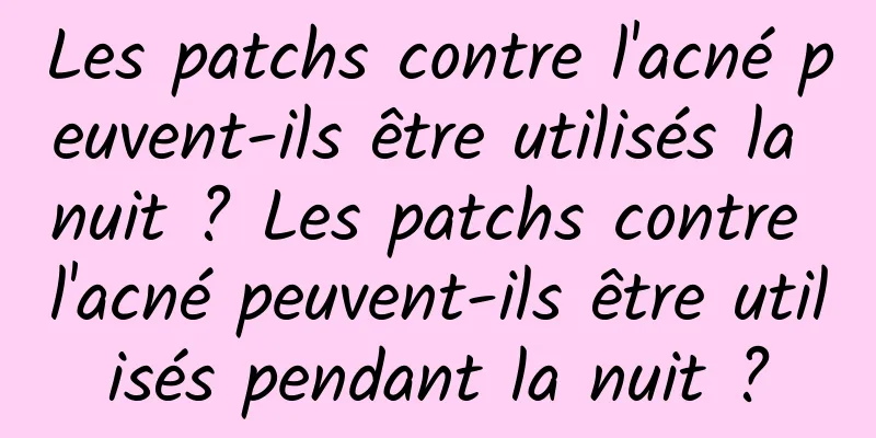 Les patchs contre l'acné peuvent-ils être utilisés la nuit ? Les patchs contre l'acné peuvent-ils être utilisés pendant la nuit ?