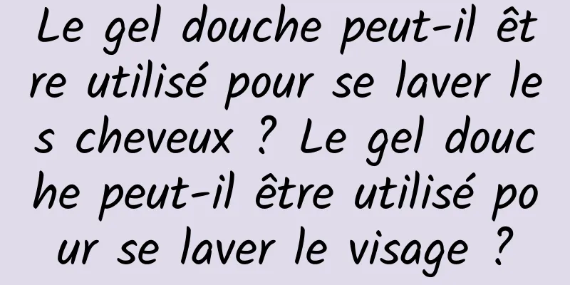 Le gel douche peut-il être utilisé pour se laver les cheveux ? Le gel douche peut-il être utilisé pour se laver le visage ?