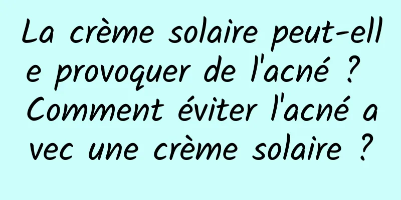 La crème solaire peut-elle provoquer de l'acné ? Comment éviter l'acné avec une crème solaire ?