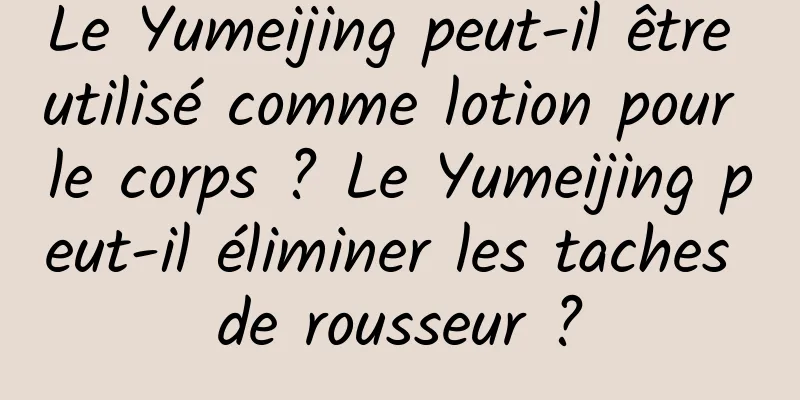 Le Yumeijing peut-il être utilisé comme lotion pour le corps ? Le Yumeijing peut-il éliminer les taches de rousseur ?