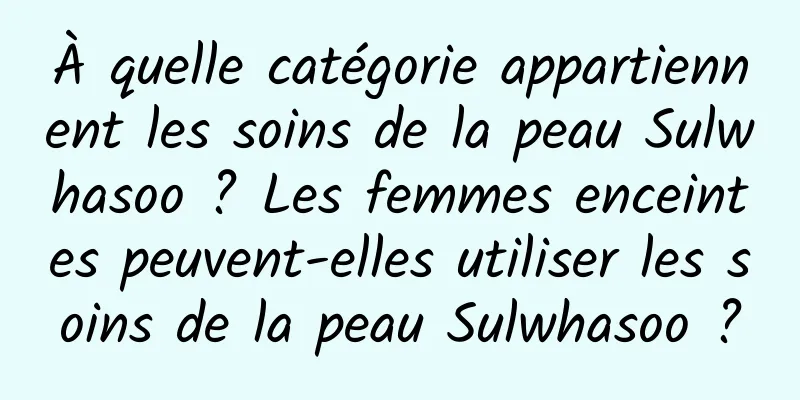 À quelle catégorie appartiennent les soins de la peau Sulwhasoo ? Les femmes enceintes peuvent-elles utiliser les soins de la peau Sulwhasoo ?