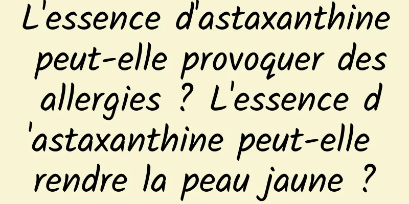 L'essence d'astaxanthine peut-elle provoquer des allergies ? L'essence d'astaxanthine peut-elle rendre la peau jaune ?