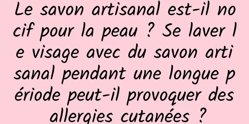 Le savon artisanal est-il nocif pour la peau ? Se laver le visage avec du savon artisanal pendant une longue période peut-il provoquer des allergies cutanées ?