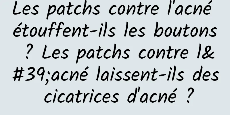 Les patchs contre l'acné étouffent-ils les boutons ? Les patchs contre l'acné laissent-ils des cicatrices d'acné ?